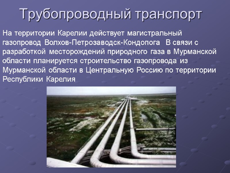 На территории Карелии действует магистральный газопровод Волхов-Петрозаводск-Кондопога  В связи с разработкой месторождений природного